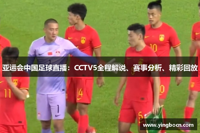 亚运会中国足球直播：CCTV5全程解说、赛事分析、精彩回放